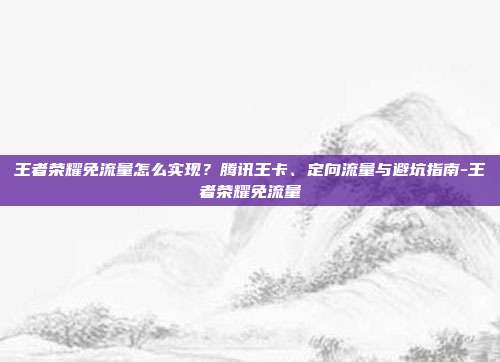 王者荣耀免流量怎么实现?腾讯王卡、定向流量与避坑指南-王者荣耀免流量