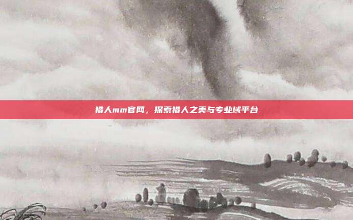 猎人mm官网，探索猎人之美与专业域平台