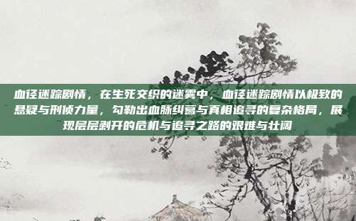 血径迷踪剧情,在生死交织的迷雾中,血径迷踪剧情以极致的悬疑与刑侦力量,勾勒出血脉纠葛与真相追寻的复杂格局,展现层层剥开的危机与追寻之路的艰难与壮阔