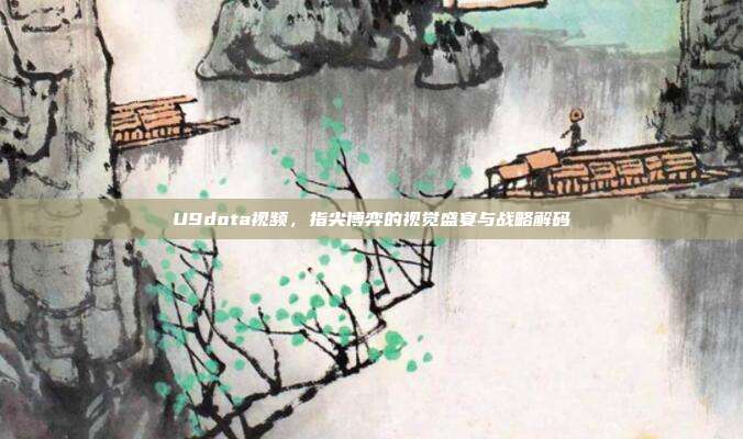 U9dota视频,指尖博弈的视觉盛宴与战略解码