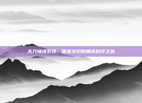 天刀情缘系统,唯美交织的角色羁绊之旅