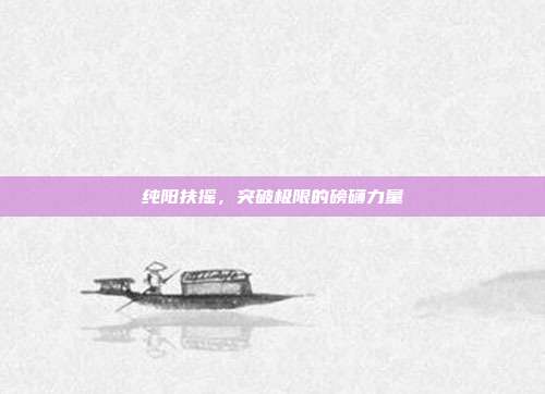 纯阳扶摇，突破极限的磅礴力量