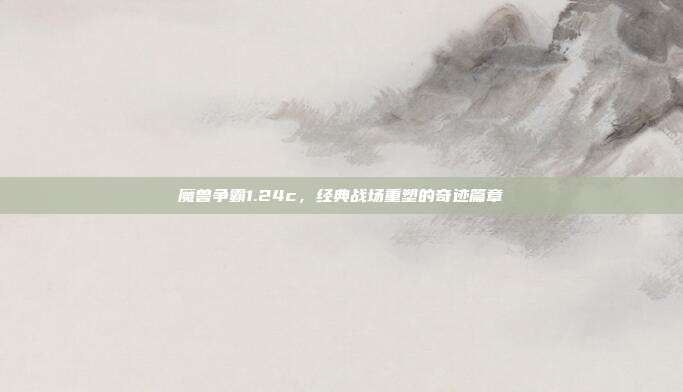 魔兽争霸1.24c，经典战场重塑的奇迹篇章