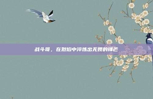 战斗哥,在烈焰中淬炼出无畏的锋芒