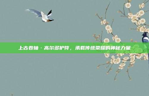 上古卷轴·高尔多护符,承载传统荣耀的神秘力量