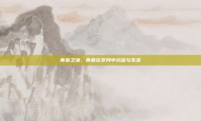 青春之池,青春在岁月中沉淀与生发