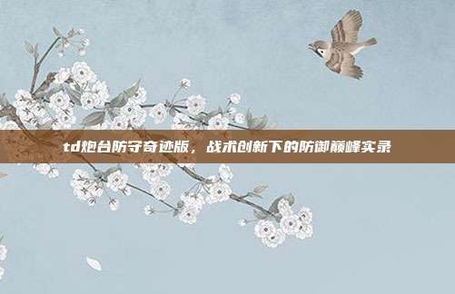 td炮台防守奇迹版,战术创新下的防御巅峰实录
