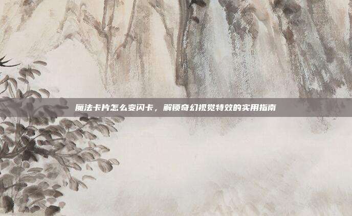魔法卡片怎么变闪卡，解锁奇幻视觉特效的实用指南