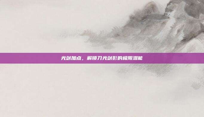 光剑加点,解锁刀光剑影的极限潜能