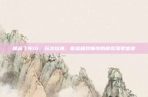 极品飞车16,玩法拉满,体验极致畅快的模拟驾驶盛宴