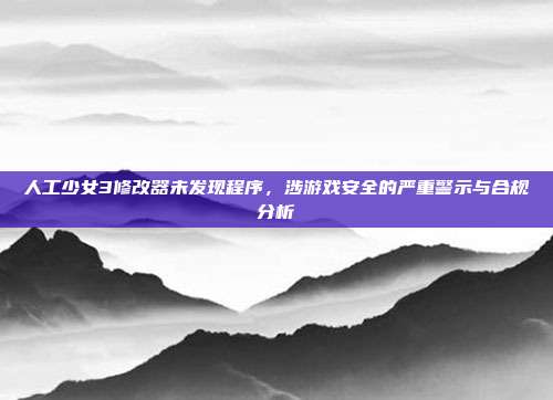 人工少女3修改器未发现程序,涉游戏安全的严重警示与合规分析