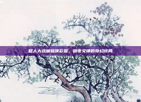 超人大战蝙蝠侠彩蛋,暗夜交锋的奇幻终局