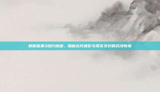 刺客信条3纽约地道,探秘古代谍影与现实交织的沉浸奇境
