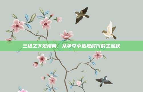 三抢之下见格局,从争夺中透视时代的主动权