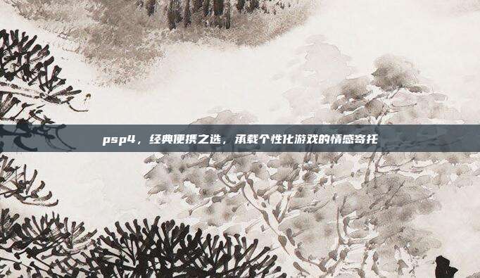 psp4,经典便携之选,承载个性化游戏的情感寄托