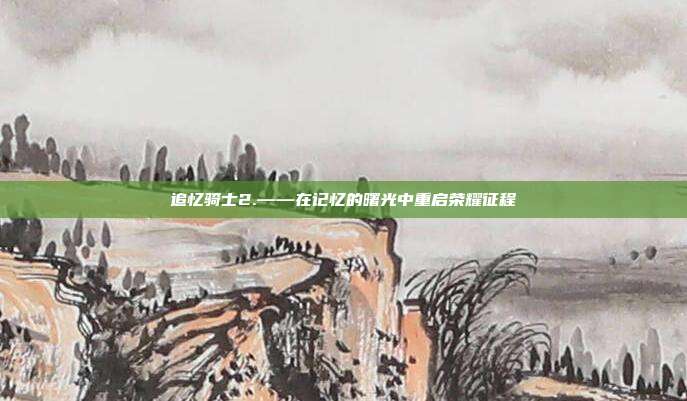 追忆骑士2.——在记忆的曙光中重启荣耀征程