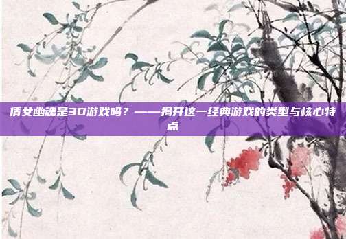 倩女幽魂是3D游戏吗？——揭开这一经典游戏的类型与核心特点