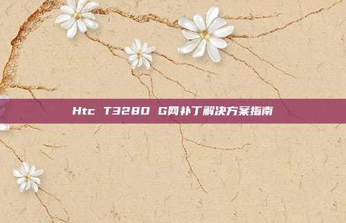 Htc T328D G网补丁解决方案指南