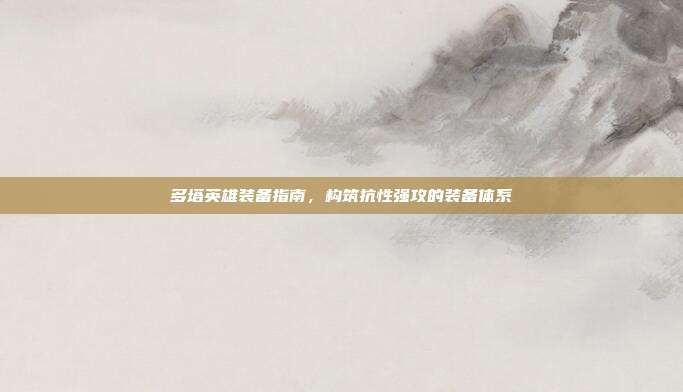 多塔英雄装备指南,构筑抗性强攻的装备体系