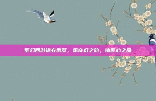 梦幻西游锦衣武器，承奇幻之韵，铸匠心之品