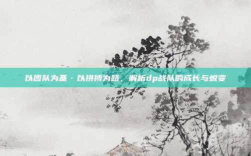 以团队为基·以拼搏为路,解析dp战队的成长与蜕变