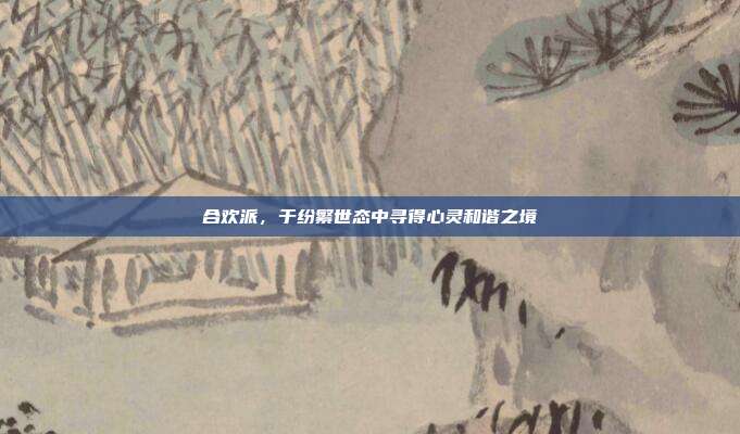 合欢派，于纷繁世态中寻得心灵和谐之境