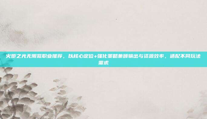 火炬之光无限氪职业推荐,以核心定位+强化策略兼顾输出与资源效率,适配不同玩法需求