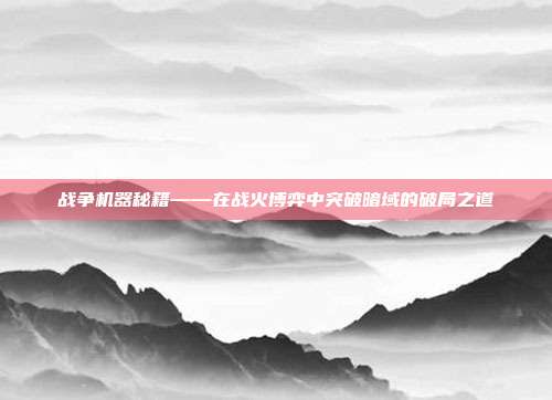 战争机器秘籍——在战火博弈中突破暗域的破局之道
