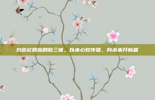 刘慈欣回应剧版三体,以本心致传播,向未来开新篇