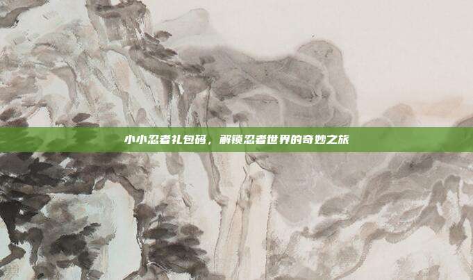 小小忍者礼包码,解锁忍者世界的奇妙之旅