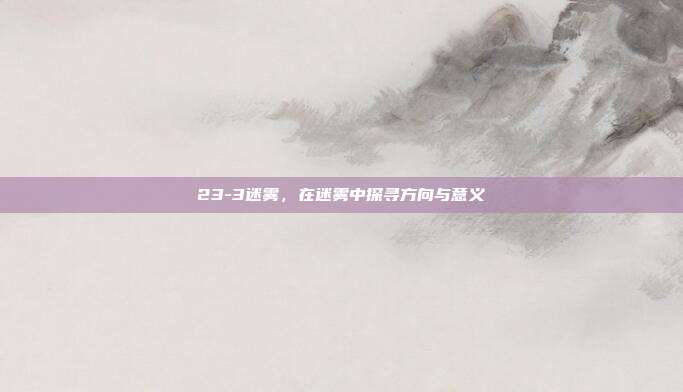 23-3迷雾，在迷雾中探寻方向与意义