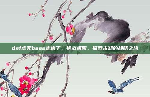 dnf虚无boss走格子,挑战极限,探索未知的战略之旅