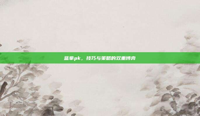 蓝拳pk，技巧与策略的双重博弈