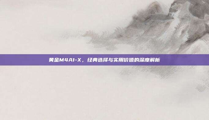 黄金M4A1-X,经典选择与实用价值的深度解析