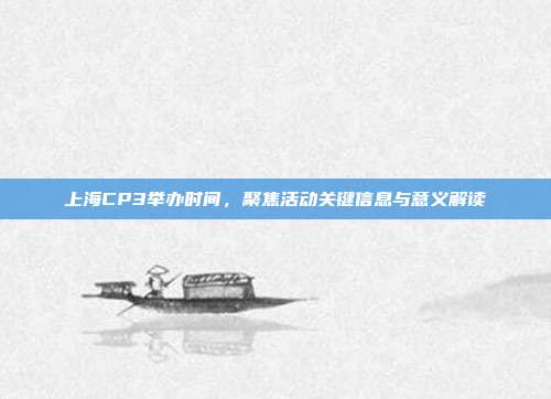 上海CP3举办时间,聚焦活动关键信息与意义解读
