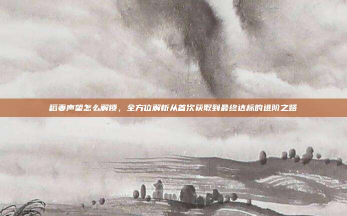 稻妻声望怎么解锁，全方位解析从首次获取到最终达标的进阶之路