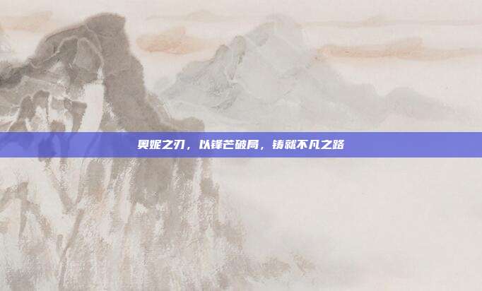 奥妮之刃,以锋芒破局,铸就不凡之路