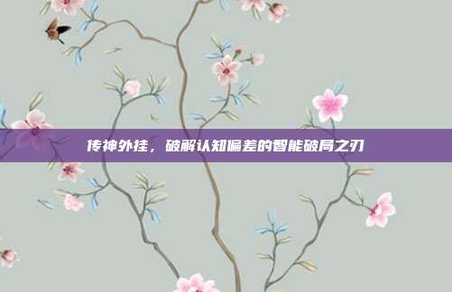 传神外挂，破解认知偏差的智能破局之刃