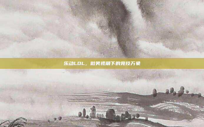 乐动LOL，微笑视角下的竞技万象