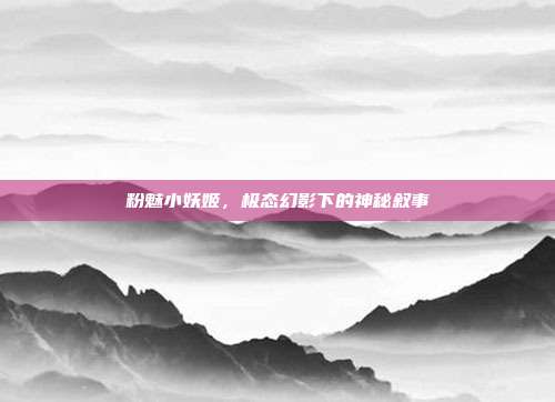 粉魅小妖姬，极态幻影下的神秘叙事