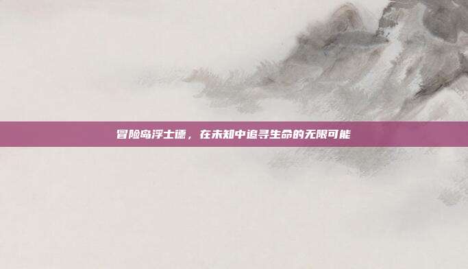 冒险岛浮士德,在未知中追寻生命的无限可能