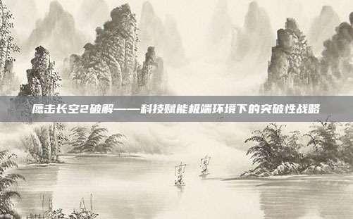 鹰击长空2破解——科技赋能极端环境下的突破性战略