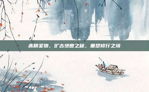 赤精圣物，旷古绝世之秘，重塑修行之境