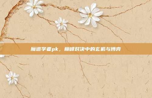 魔道学者pk，巅峰对决中的玄机与博弈