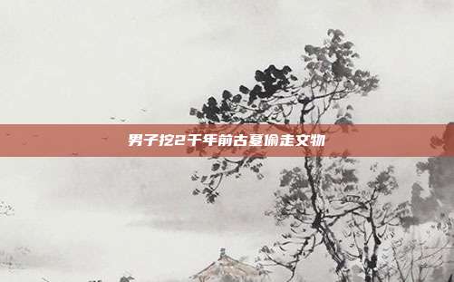 男子挖2千年前古墓偷走文物