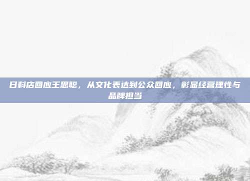 日料店回应王思聪,从文化表达到公众回应,彰显经营理性与品牌担当