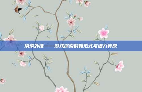 琪琪外挂——游戏探索的新范式与潜力释放