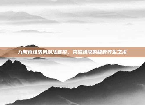 九阴真经清风剑法连招，突破极限的极致养生之术
