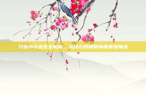 刀塔小小出装全解析,从核心到极限构建最强输出