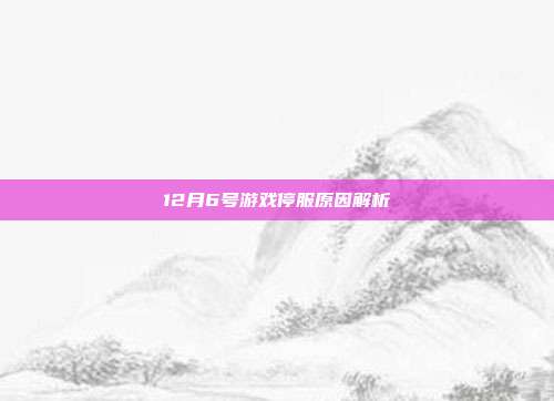 12月6号游戏停服原因解析